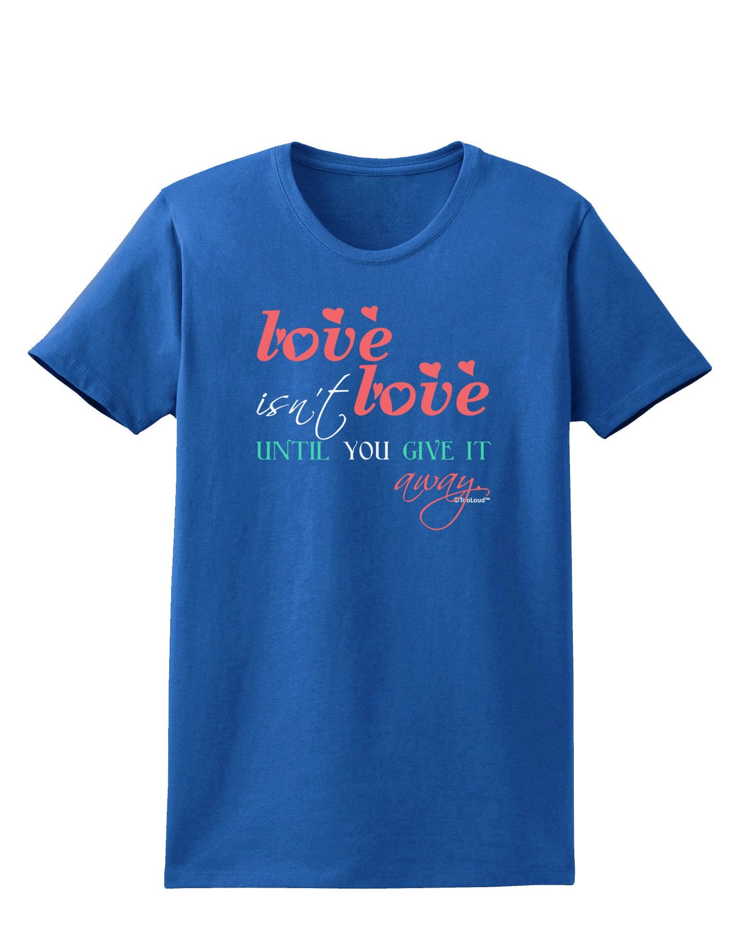 Love Isn't Love Until You Give It Away - Color Womens Dark T-Shirt-TooLoud-Royal-Blue-X-Small-Davson Sales