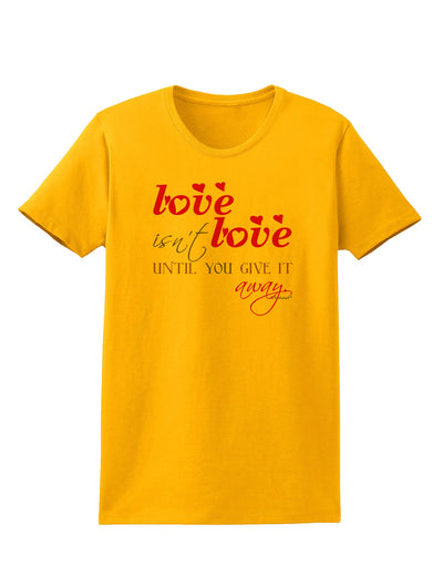 Love Isn't Love Until You Give It Away - Color Womens T-Shirt-Womens T-Shirt-TooLoud-Gold-X-Small-Davson Sales