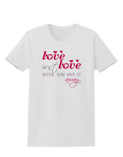 Love Isn't Love Until You Give It Away - Color Womens T-Shirt-Womens T-Shirt-TooLoud-White-X-Small-Davson Sales