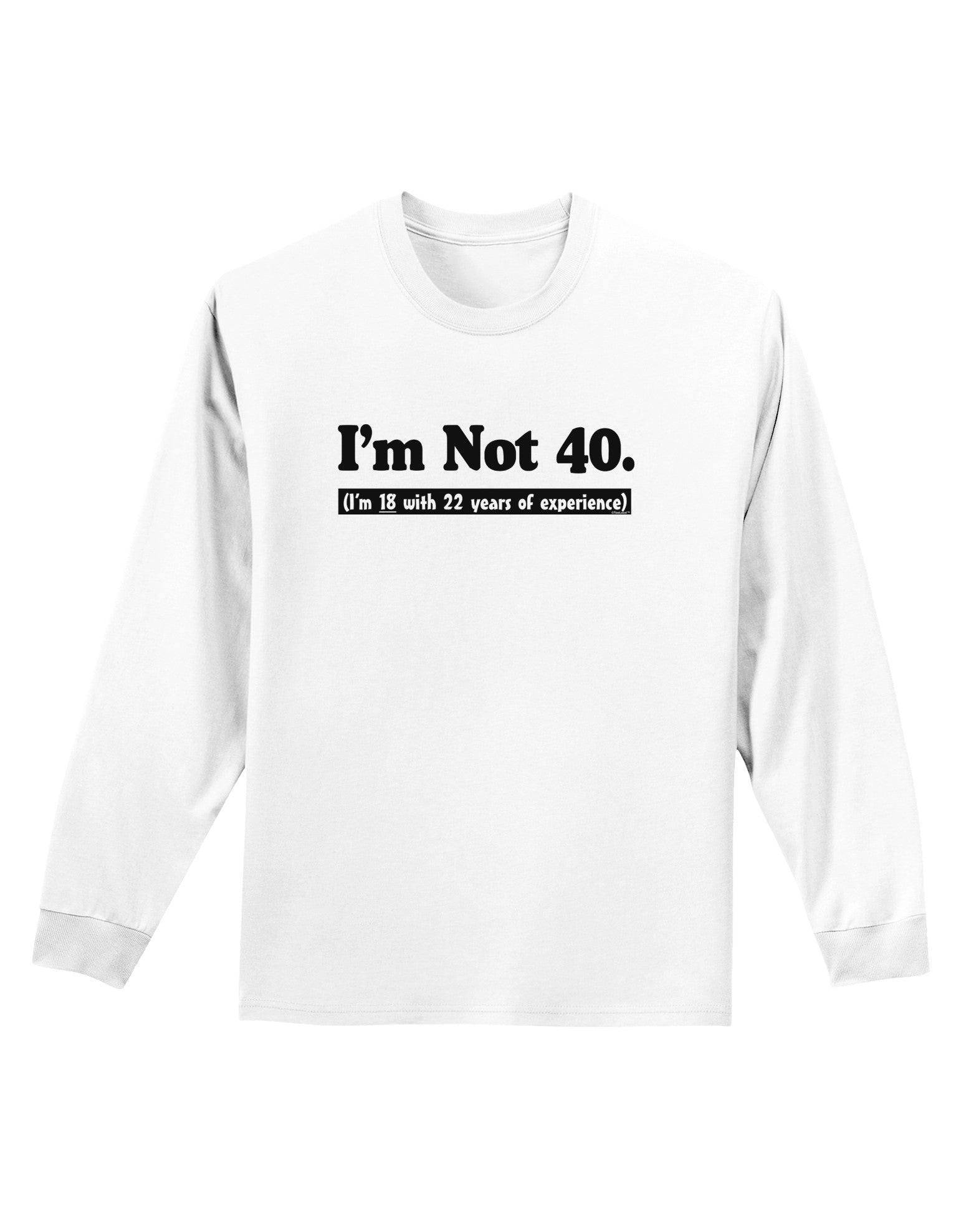 I'm Not 40 I'm 18 with 22 yrs experience Adult Long Sleeve Shirt-Long Sleeve Shirt-TooLoud-White-Small-Davson Sales